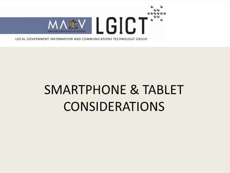 SMARTPHONE & TABLET CONSIDERATIONS. Smartphones and Tablets – PROVIDE VALUE FOR COUNCILS Enables mobility - Streamline business process - Remote access.