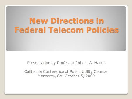 New Directions in Federal Telecom Policies Presentation by Professor Robert G. Harris California Conference of Public Utility Counsel Monterey, CA October.