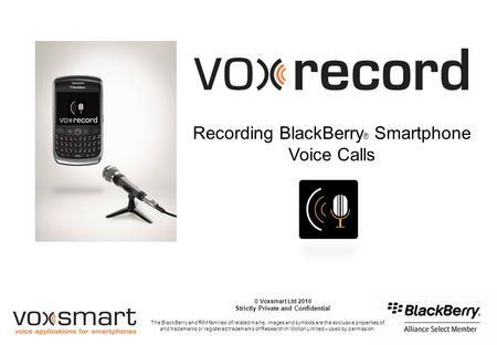 Recording BlackBerry ® Smartphone Voice Calls © Voxsmart Ltd 2010 Strictly Private and Confidential The BlackBerry and RIM families of related marks, images.
