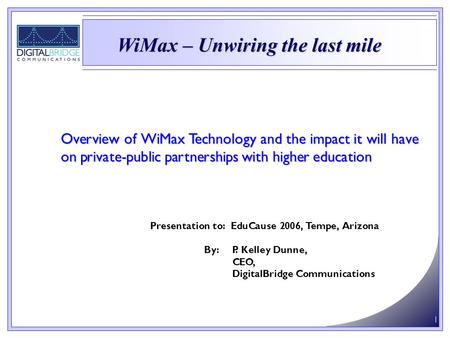 1 Overview of WiMax Technology and the impact it will have on private-public partnerships with higher education Presentation to: EduCause 2006, Tempe,