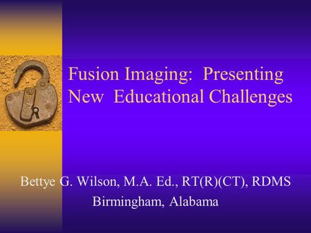 Fusion Imaging: Presenting New Educational Challenges Bettye G. Wilson, M.A. Ed., RT(R)(CT), RDMS Birmingham, Alabama.