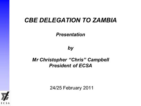 CBE DELEGATION TO ZAMBIA Presentation by Mr Christopher “Chris” Campbell President of ECSA 24/25 February 2011.