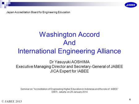 © JABEE 2013 Japan Accreditation Board for Engineering Education Washington Accord And International Engineering Alliance Dr Yasuyuki AOSHIMA Executive.