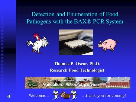 Detection and Enumeration of Food Pathogens with the BAX® PCR System Thomas P. Oscar, Ph.D. Research Food Technologist Welcome……thank you for coming!