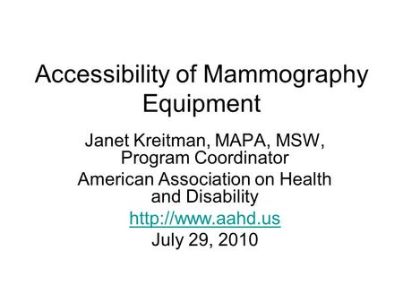 Accessibility of Mammography Equipment Janet Kreitman, MAPA, MSW, Program Coordinator American Association on Health and Disability