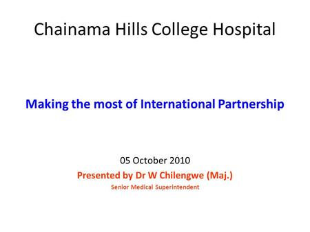 Chainama Hills College Hospital Making the most of International Partnership 05 October 2010 Presented by Dr W Chilengwe (Maj.) Senior Medical Superintendent.