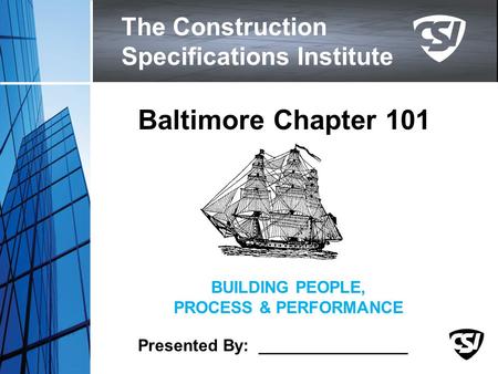 The Construction Specifications Institute BUILDING PEOPLE, PROCESS & PERFORMANCE Baltimore Chapter 101 Presented By: ________________.