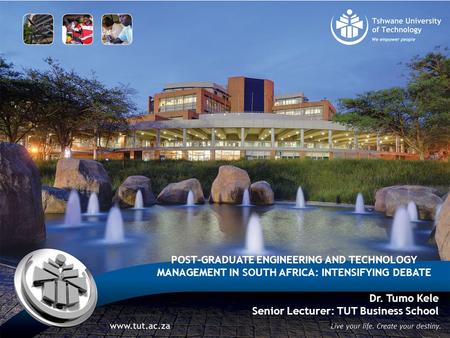 POST-GRADUATE ENGINEERING AND TECHNOLOGY MANAGEMENT IN SOUTH AFRICA: INTENSIFYING DEBATE Dr. Tumo Kele Senior Lecturer: TUT Business School 1.