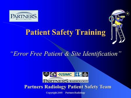Copyright 2005 Partners Radiology Patient Safety Training “Error Free Patient & Site Identification” Partners Radiology Patient Safety Team.