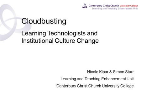 Contents Cloudbusting Learning Technologists and Institutional Culture Change Nicole Kipar & Simon Starr Learning and Teaching Enhancement Unit Canterbury.