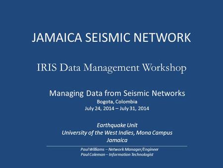 JAMAICA SEISMIC NETWORK IRIS Data Management Workshop Managing Data from Seismic Networks Bogota, Colombia July 24, 2014 – July 31, 2014 Earthquake Unit.