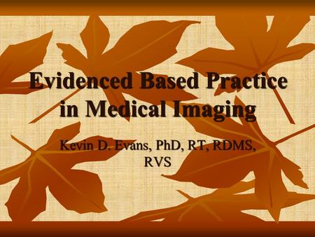Evidenced Based Practice in Medical Imaging Kevin D. Evans, PhD, RT, RDMS, RVS.
