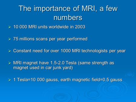The importance of MRI, a few numbers  10 000 MRI units worldwide in 2003  75 millions scans per year performed  Constant need for over 1000 MRI technologists.