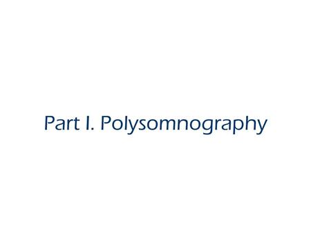 Part I. Polysomnography. What is Polysomnography? Stimultaneous recording of numerous physiological variables during sleep: EEG, EOG, EMG, EKG, airflow,