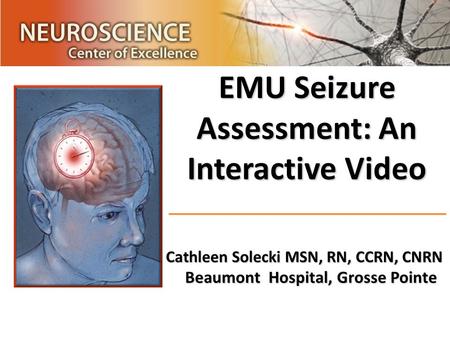 EMU Seizure Assessment: An Interactive Video Cathleen Solecki MSN, RN, CCRN, CNRN Beaumont Hospital, Grosse Pointe.