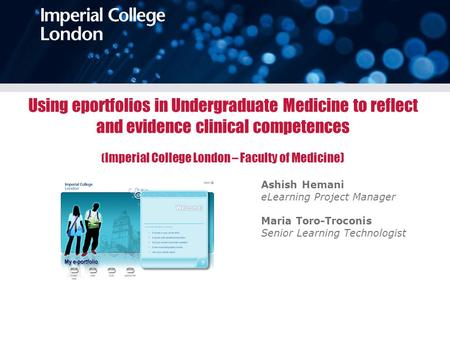 Using eportfolios in Undergraduate Medicine to reflect and evidence clinical competences ( Imperial College London – Faculty of Medicine) Ashish Hemani.