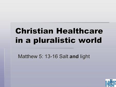 Christian Healthcare in a pluralistic world Matthew 5: 13-16 Salt and light.