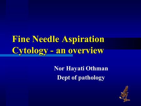 Fine Needle Aspiration Cytology - an overview Nor Hayati Othman Dept of pathology.