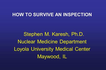 HOW TO SURVIVE AN INSPECTION Stephen M. Karesh, Ph.D. Nuclear Medicine Department Loyola University Medical Center Maywood, IL.