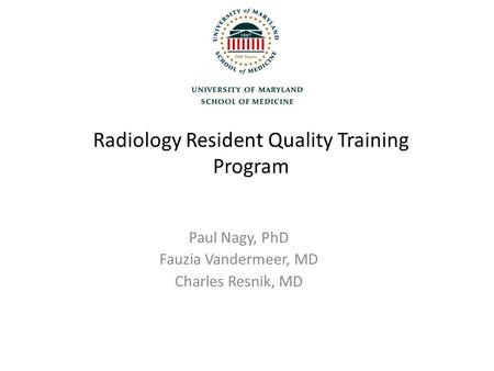 Radiology Resident Quality Training Program Paul Nagy, PhD Fauzia Vandermeer, MD Charles Resnik, MD.