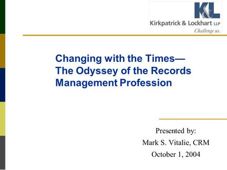 Changing with the Times— The Odyssey of the Records Management Profession Presented by: Mark S. Vitalie, CRM October 1, 2004.