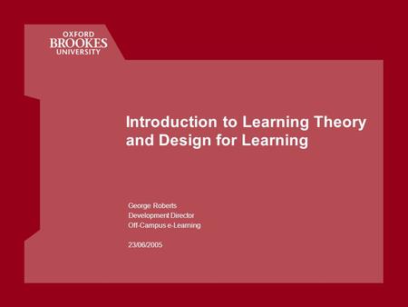 Introduction to Learning Theory and Design for Learning George Roberts Development Director Off-Campus e-Learning 23/06/2005.