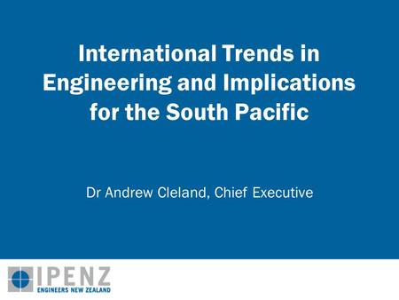 International Trends in Engineering and Implications for the South Pacific Dr Andrew Cleland, Chief Executive.