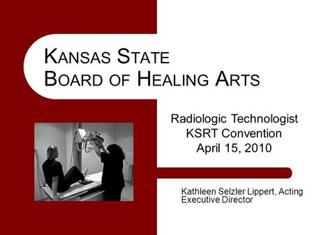 Kathleen Selzler Lippert, Acting Executive Director K ANSAS S TATE B OARD OF H EALING A RTS Radiologic Technologist KSRT Convention April 15, 2010.