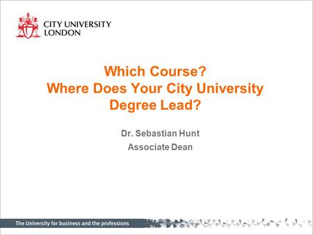Which Course? Where Does Your City University Degree Lead? Dr. Sebastian Hunt Associate Dean.