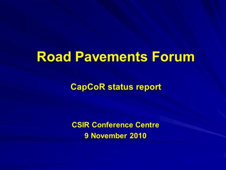 Road Pavements Forum CapCoR status report CSIR Conference Centre 9 November 2010.