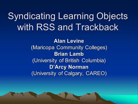 Syndicating Learning Objects with RSS and Trackback Alan Levine (Maricopa Community Colleges) Brian Lamb (University of British Columbia) D’Arcy Norman.