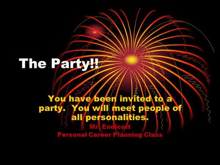 The Party!! You have been invited to a party. You will meet people of all personalities. Mr. Endicott Personal Career Planning Class.