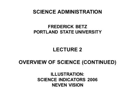 SCIENCE ADMINISTRATION FREDERICK BETZ PORTLAND STATE UNIVERSITY LECTURE 2 OVERVIEW OF SCIENCE (CONTINUED) ILLUSTRATION: SCIENCE INDICATORS 2006 NEVEN VISION.