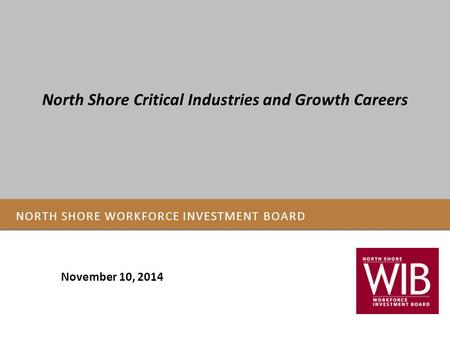 NORTH SHORE WORKFORCE INVESTMENT BOARD November 10, 2014 North Shore Critical Industries and Growth Careers.