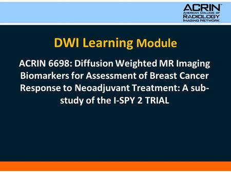 DWI Learning Module ACRIN 6698: Diffusion Weighted MR Imaging Biomarkers for Assessment of Breast Cancer Response to Neoadjuvant Treatment: A sub- study.