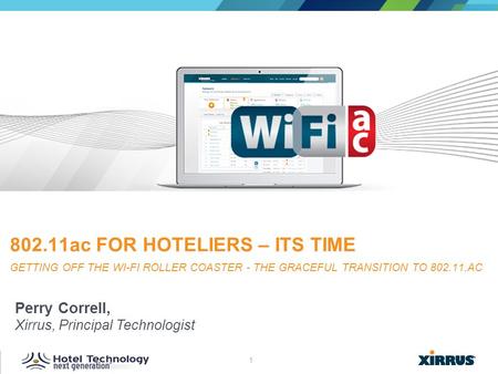 802.11ac for Hoteliers – Its time Getting off the Wi-Fi Roller Coaster - The Graceful Transition to 802.11.ac Perry Correll, Xirrus, Principal Technologist.