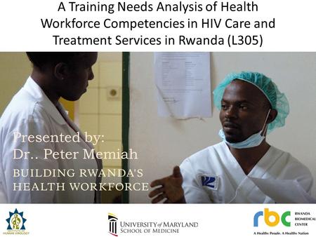A Training Needs Analysis of Health Workforce Competencies in HIV Care and Treatment Services in Rwanda (L305) Presented by: Dr. Peter Memiah Presented.