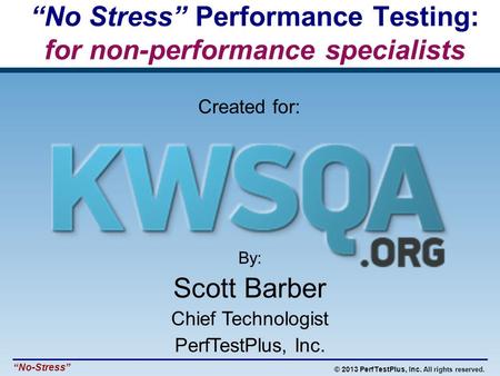 © 2013 PerfTestPlus, Inc. All rights reserved. “No-Stress” By: Scott Barber Chief Technologist PerfTestPlus, Inc. “No Stress” Performance Testing: for.