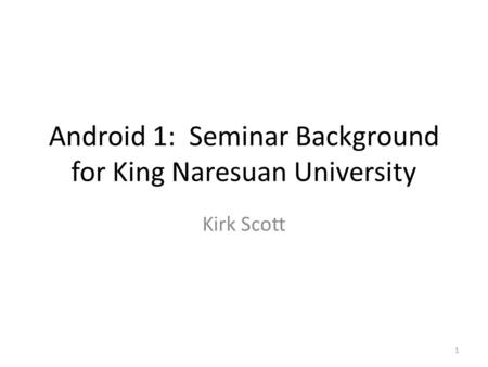 Android 1: Seminar Background for King Naresuan University Kirk Scott 1.