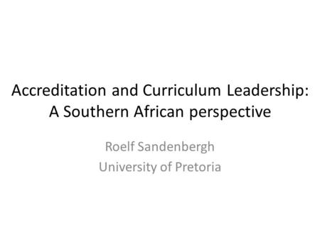 Accreditation and Curriculum Leadership: A Southern African perspective Roelf Sandenbergh University of Pretoria.