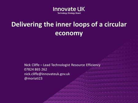 Delivering the inner loops of a circular economy Nick Cliffe – Lead Technologist Resource Efficiency 07824 865