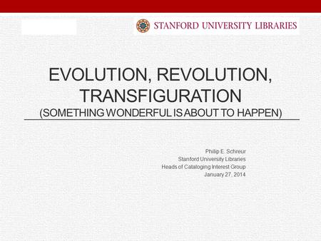 EVOLUTION, REVOLUTION, TRANSFIGURATION (SOMETHING WONDERFUL IS ABOUT TO HAPPEN) Philip E. Schreur Stanford University Libraries Heads of Cataloging Interest.