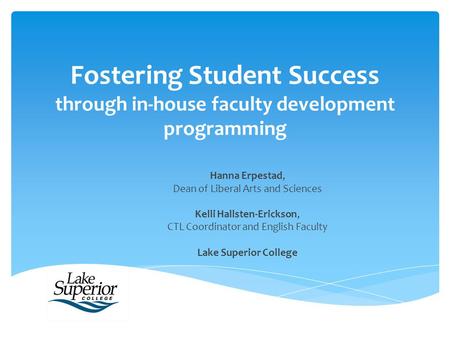 Fostering Student Success through in-house faculty development programming Hanna Erpestad, Dean of Liberal Arts and Sciences Kelli Hallsten-Erickson, CTL.
