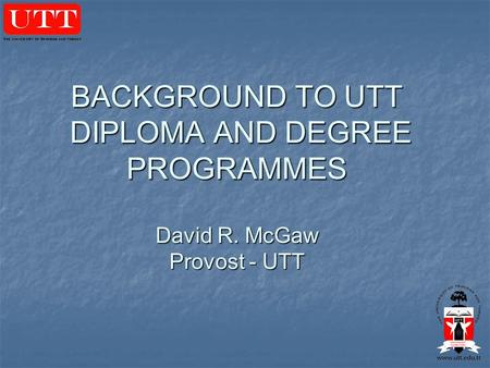 BACKGROUND TO UTT DIPLOMA AND DEGREE PROGRAMMES David R. McGaw Provost - UTT.
