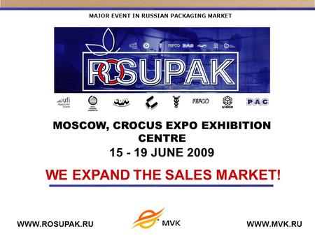 MAJOR EVENT IN RUSSIAN PACKAGING MARKET WWW.ROSUPAK.RUWWW.MVK.RU WE EXPAND THE SALES MARKET! MOSCOW, CROCUS EXPO EXHIBITION CENTRE 15 - 19 JUNE 2009.
