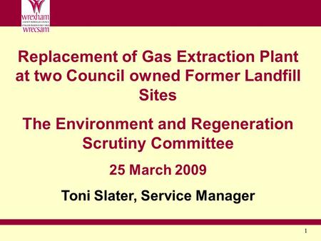 1 Replacement of Gas Extraction Plant at two Council owned Former Landfill Sites The Environment and Regeneration Scrutiny Committee 25 March 2009 Toni.