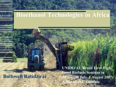 Bioethanol Technologies in Africa Bothwell Batidzirai UNIDO/AU/Brazil First High- Level Biofuels Seminar in Africa (30 July–1 August 2007) Addis Ababa,