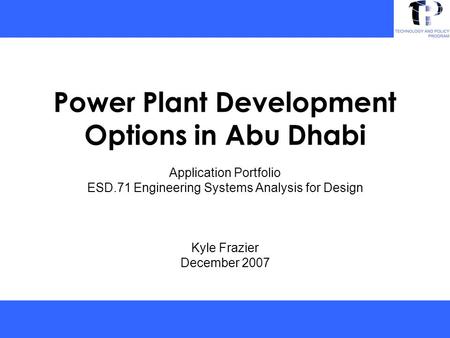 Power Plant Development Options in Abu Dhabi Application Portfolio ESD.71 Engineering Systems Analysis for Design Kyle Frazier December 2007.