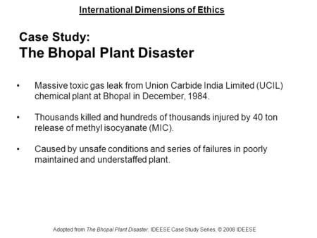 International Dimensions of Ethics Adopted from The Bhopal Plant Disaster, IDEESE Case Study Series, © 2008 IDEESE Case Study: The Bhopal Plant Disaster.