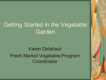 Getting Started in the Vegetable Garden Karen Delahaut Fresh Market Vegetable Program Coordinator.